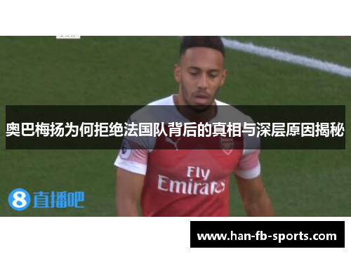 奥巴梅扬为何拒绝法国队背后的真相与深层原因揭秘 奥巴梅扬为何拒绝法国队背后的真相与深层原因揭秘