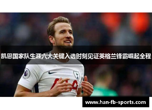 凯恩国家队生涯六大关键入选时刻见证英格兰锋霸崛起全程