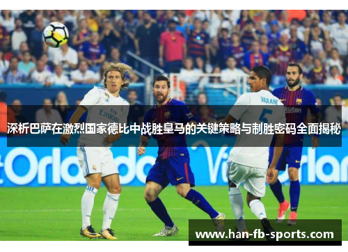 深析巴萨在激烈国家德比中战胜皇马的关键策略与制胜密码全面揭秘 深析巴萨在激烈国家德比中战胜皇马的关键策略与制胜密码全面揭秘