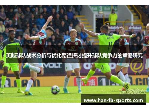 英超球队战术分析与优化路径探讨提升球队竞争力的策略研究 英超球队战术分析与优化路径探讨提升球队竞争力的策略研究