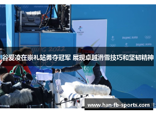 谷爱凌在崇礼站勇夺冠军 展现卓越滑雪技巧和坚韧精神