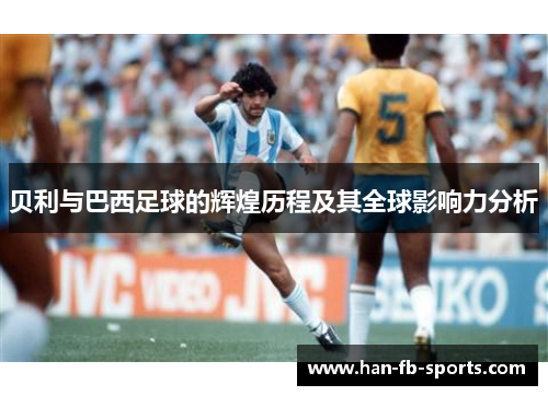 贝利与巴西足球的辉煌历程及其全球影响力分析