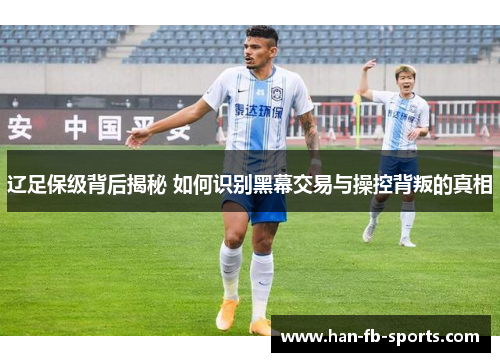 辽足保级背后揭秘 如何识别黑幕交易与操控背叛的真相