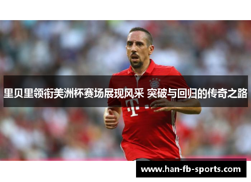 里贝里领衔美洲杯赛场展现风采 突破与回归的传奇之路