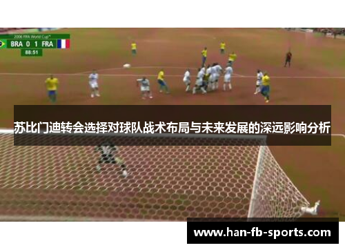 苏比门迪转会选择对球队战术布局与未来发展的深远影响分析 苏比门迪转会选择对球队战术布局与未来发展的深远影响分析