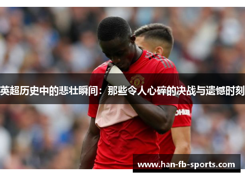 英超历史中的悲壮瞬间:那些令人心碎的决战与遗憾时刻 英超历史中的悲壮瞬间:那些令人心碎的决战与遗憾时刻