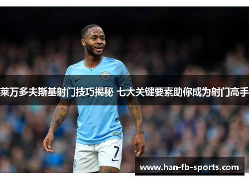 莱万多夫斯基射门技巧揭秘 七大关键要素助你成为射门高手