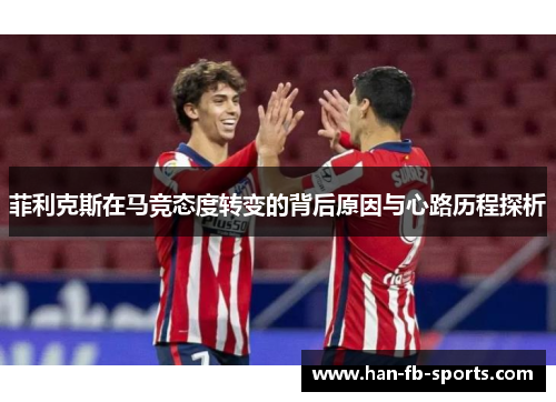 菲利克斯在马竞态度转变的背后原因与心路历程探析