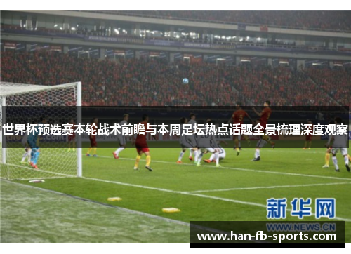 世界杯预选赛本轮战术前瞻与本周足坛热点话题全景梳理深度观察