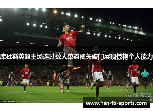 库杜斯英超主场连过数人单骑闯关破门展现惊艳个人能力