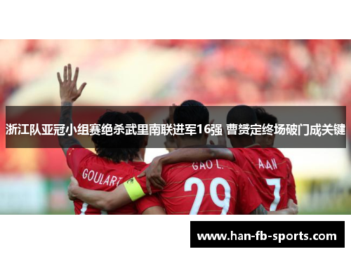浙江队亚冠小组赛绝杀武里南联进军16强 曹赟定终场破门成关键 浙江队亚冠小组赛绝杀武里南联进军16强 曹赟定终场破门成关键