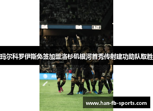 玛尔科罗伊斯免签加盟洛杉矶银河首秀传射建功助队取胜 玛尔科罗伊斯免签加盟洛杉矶银河首秀传射建功助队取胜