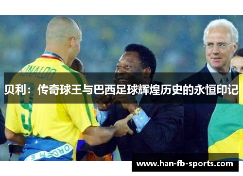 贝利：传奇球王与巴西足球辉煌历史的永恒印记