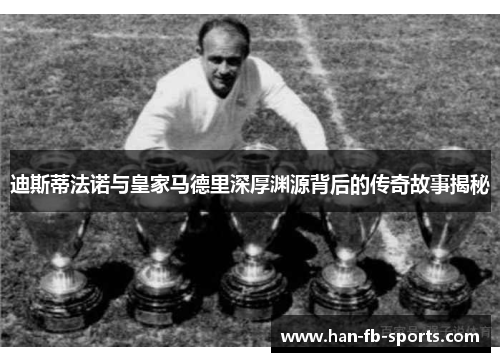 迪斯蒂法诺与皇家马德里深厚渊源背后的传奇故事揭秘 迪斯蒂法诺与皇家马德里深厚渊源背后的传奇故事揭秘