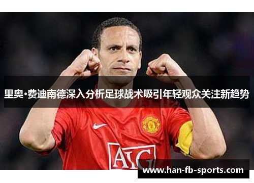 里奥·费迪南德深入分析足球战术吸引年轻观众关注新趋势 里奥·费迪南德深入分析足球战术吸引年轻观众关注新趋势