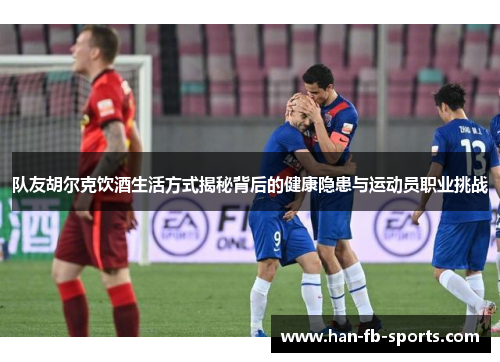 队友胡尔克饮酒生活方式揭秘背后的健康隐患与运动员职业挑战 队友胡尔克饮酒生活方式揭秘背后的健康隐患与运动员职业挑战