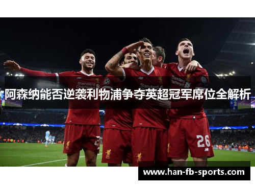 阿森纳能否逆袭利物浦争夺英超冠军席位全解析 阿森纳能否逆袭利物浦争夺英超冠军席位全解析
